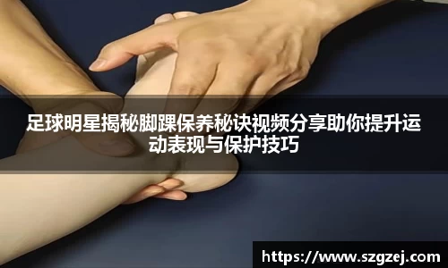 足球明星揭秘脚踝保养秘诀视频分享助你提升运动表现与保护技巧